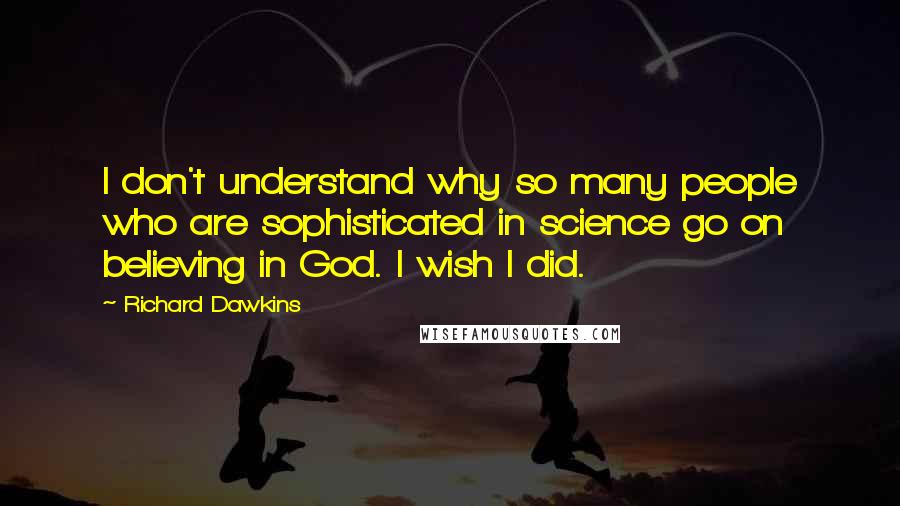 Richard Dawkins Quotes: I don't understand why so many people who are sophisticated in science go on believing in God. I wish I did.