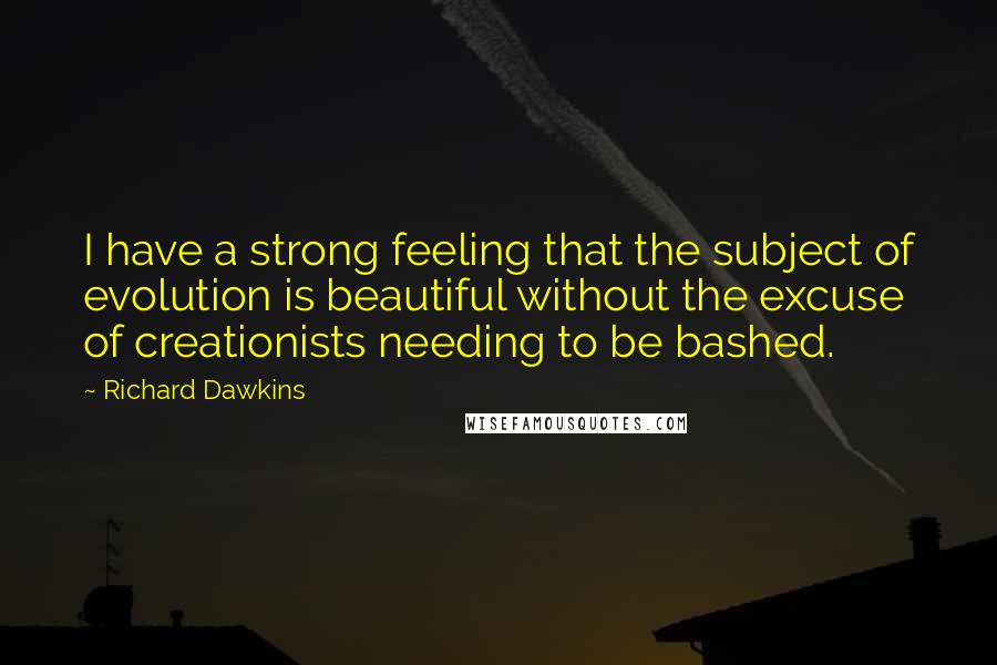 Richard Dawkins Quotes: I have a strong feeling that the subject of evolution is beautiful without the excuse of creationists needing to be bashed.