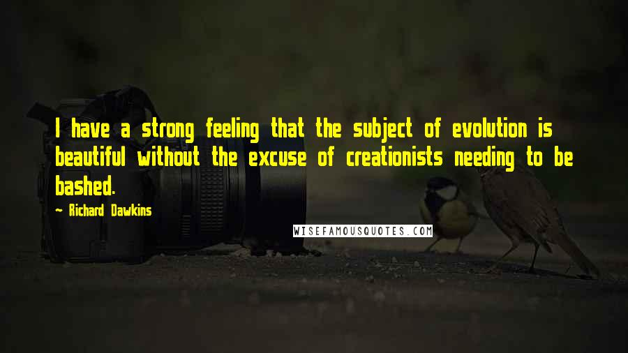 Richard Dawkins Quotes: I have a strong feeling that the subject of evolution is beautiful without the excuse of creationists needing to be bashed.