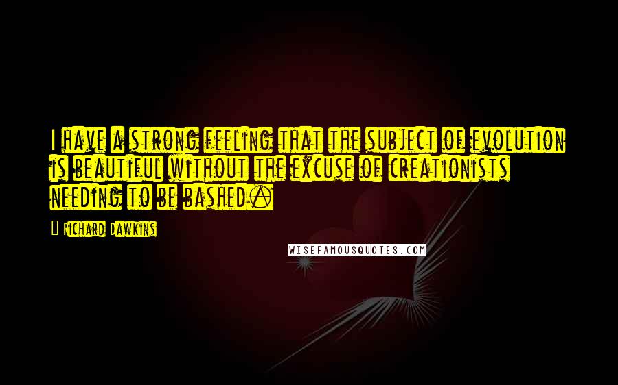 Richard Dawkins Quotes: I have a strong feeling that the subject of evolution is beautiful without the excuse of creationists needing to be bashed.