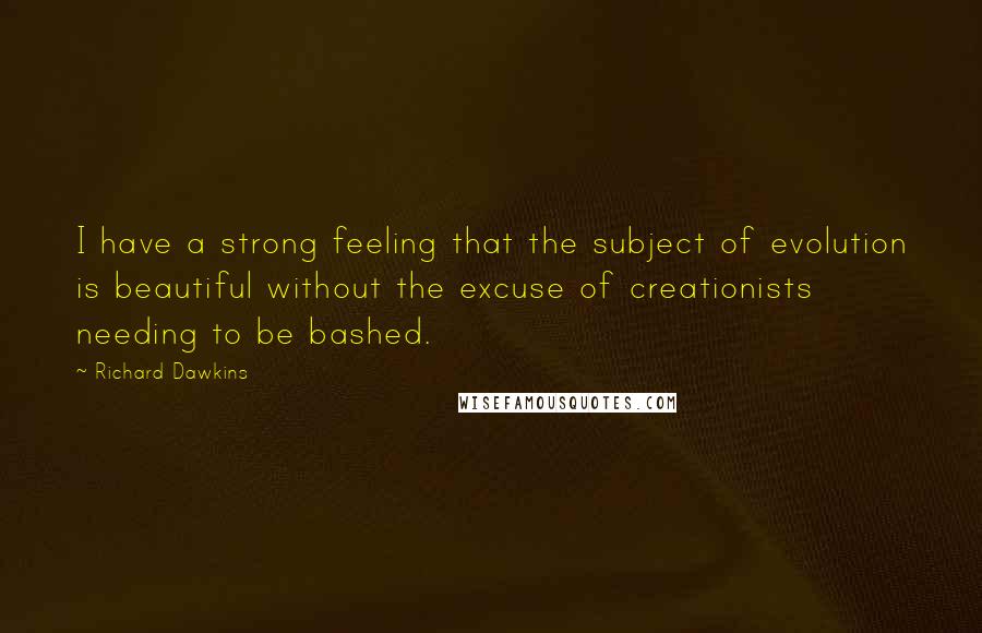 Richard Dawkins Quotes: I have a strong feeling that the subject of evolution is beautiful without the excuse of creationists needing to be bashed.