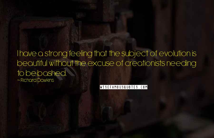 Richard Dawkins Quotes: I have a strong feeling that the subject of evolution is beautiful without the excuse of creationists needing to be bashed.