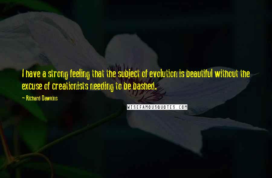 Richard Dawkins Quotes: I have a strong feeling that the subject of evolution is beautiful without the excuse of creationists needing to be bashed.