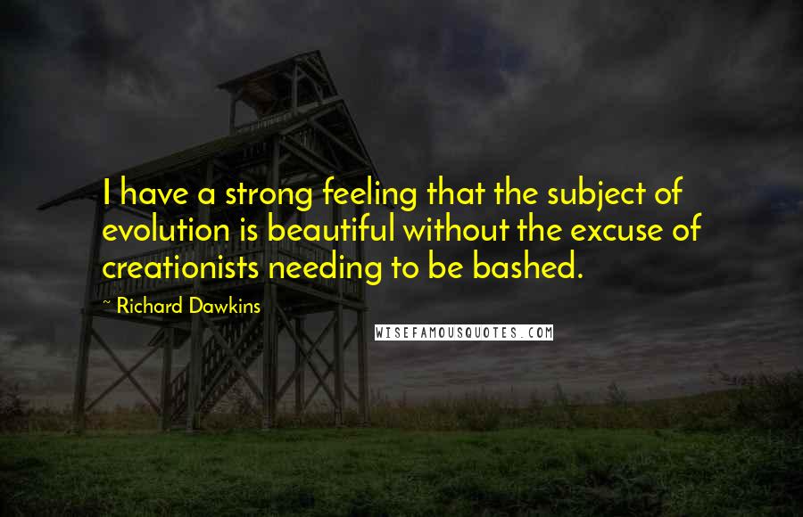 Richard Dawkins Quotes: I have a strong feeling that the subject of evolution is beautiful without the excuse of creationists needing to be bashed.