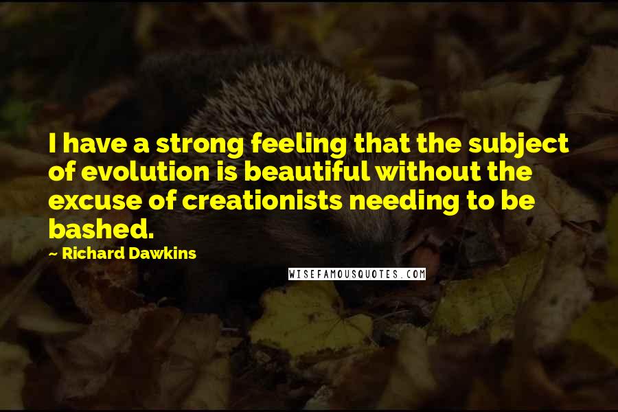 Richard Dawkins Quotes: I have a strong feeling that the subject of evolution is beautiful without the excuse of creationists needing to be bashed.