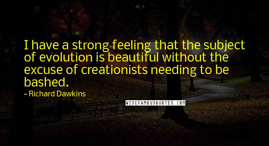 Richard Dawkins Quotes: I have a strong feeling that the subject of evolution is beautiful without the excuse of creationists needing to be bashed.