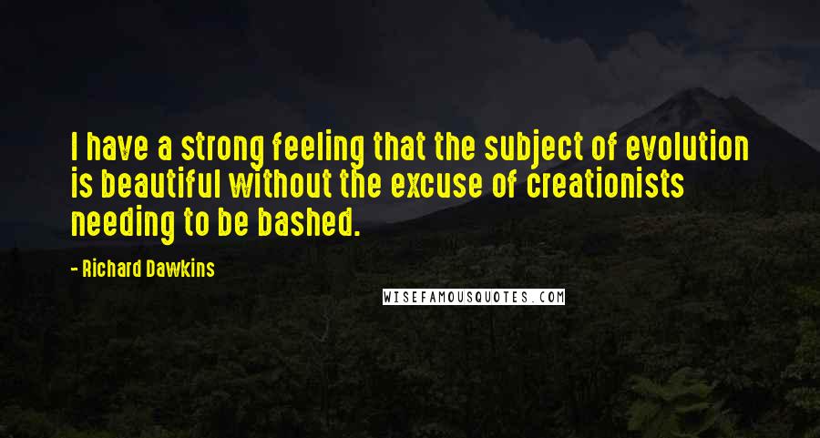 Richard Dawkins Quotes: I have a strong feeling that the subject of evolution is beautiful without the excuse of creationists needing to be bashed.