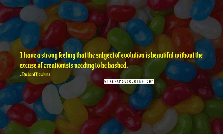 Richard Dawkins Quotes: I have a strong feeling that the subject of evolution is beautiful without the excuse of creationists needing to be bashed.