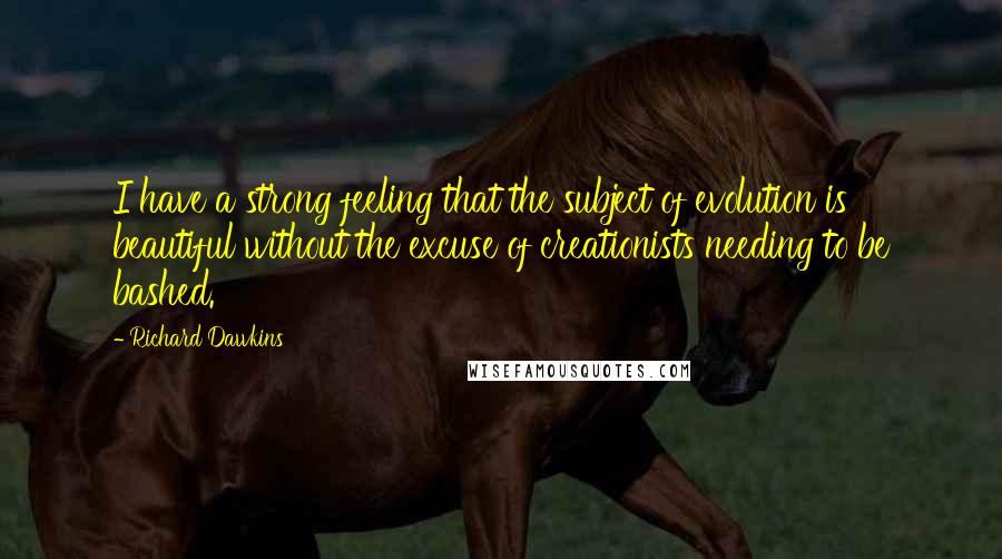 Richard Dawkins Quotes: I have a strong feeling that the subject of evolution is beautiful without the excuse of creationists needing to be bashed.