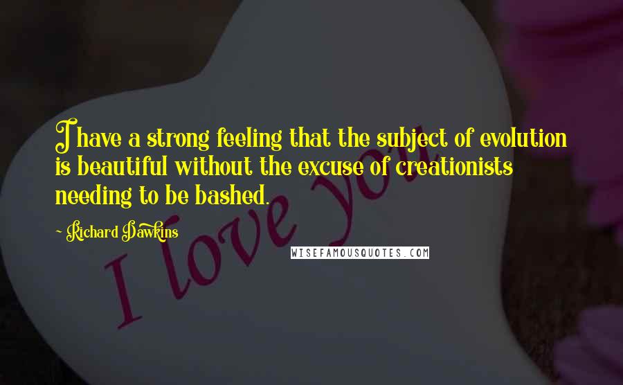 Richard Dawkins Quotes: I have a strong feeling that the subject of evolution is beautiful without the excuse of creationists needing to be bashed.