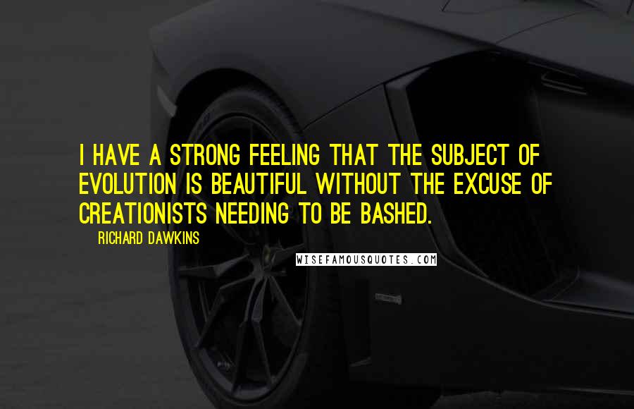 Richard Dawkins Quotes: I have a strong feeling that the subject of evolution is beautiful without the excuse of creationists needing to be bashed.