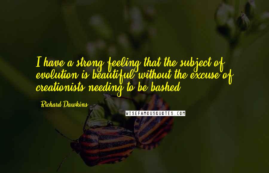 Richard Dawkins Quotes: I have a strong feeling that the subject of evolution is beautiful without the excuse of creationists needing to be bashed.