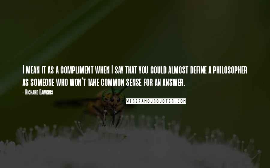 Richard Dawkins Quotes: I mean it as a compliment when I say that you could almost define a philosopher as someone who won't take common sense for an answer.