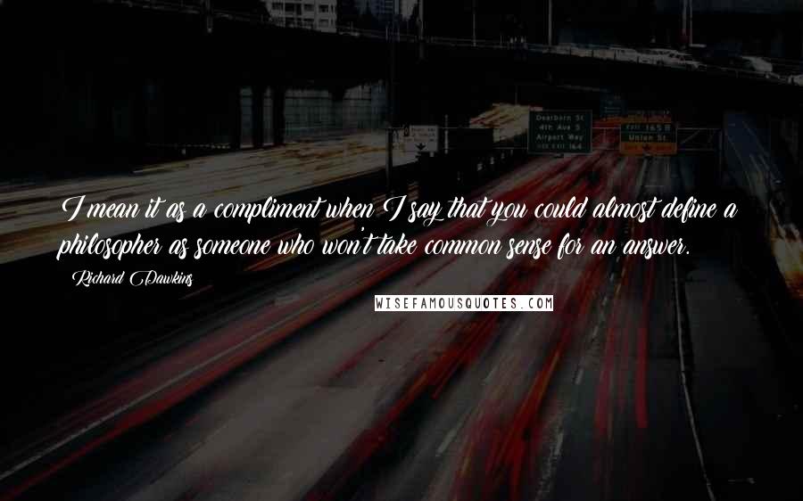 Richard Dawkins Quotes: I mean it as a compliment when I say that you could almost define a philosopher as someone who won't take common sense for an answer.