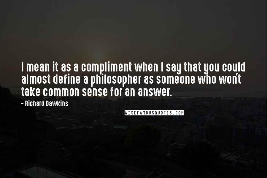 Richard Dawkins Quotes: I mean it as a compliment when I say that you could almost define a philosopher as someone who won't take common sense for an answer.