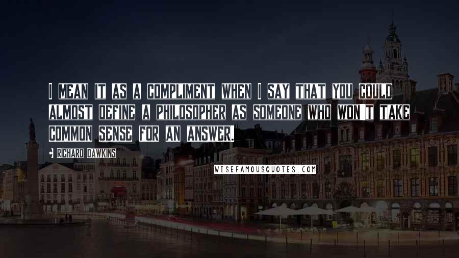 Richard Dawkins Quotes: I mean it as a compliment when I say that you could almost define a philosopher as someone who won't take common sense for an answer.