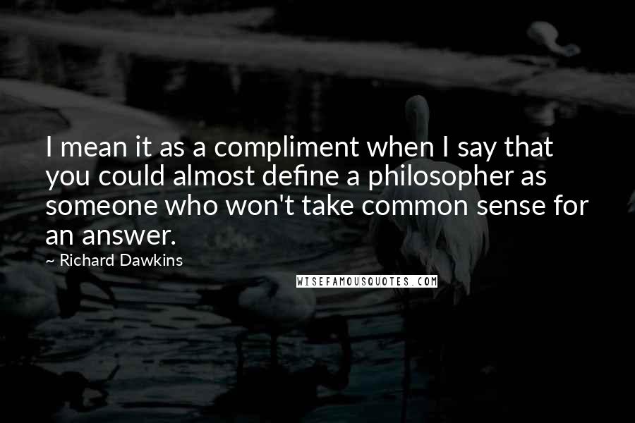 Richard Dawkins Quotes: I mean it as a compliment when I say that you could almost define a philosopher as someone who won't take common sense for an answer.