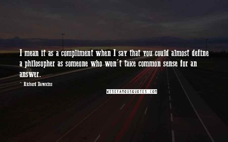 Richard Dawkins Quotes: I mean it as a compliment when I say that you could almost define a philosopher as someone who won't take common sense for an answer.