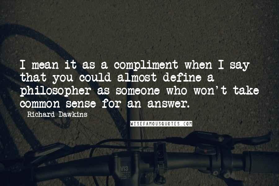 Richard Dawkins Quotes: I mean it as a compliment when I say that you could almost define a philosopher as someone who won't take common sense for an answer.