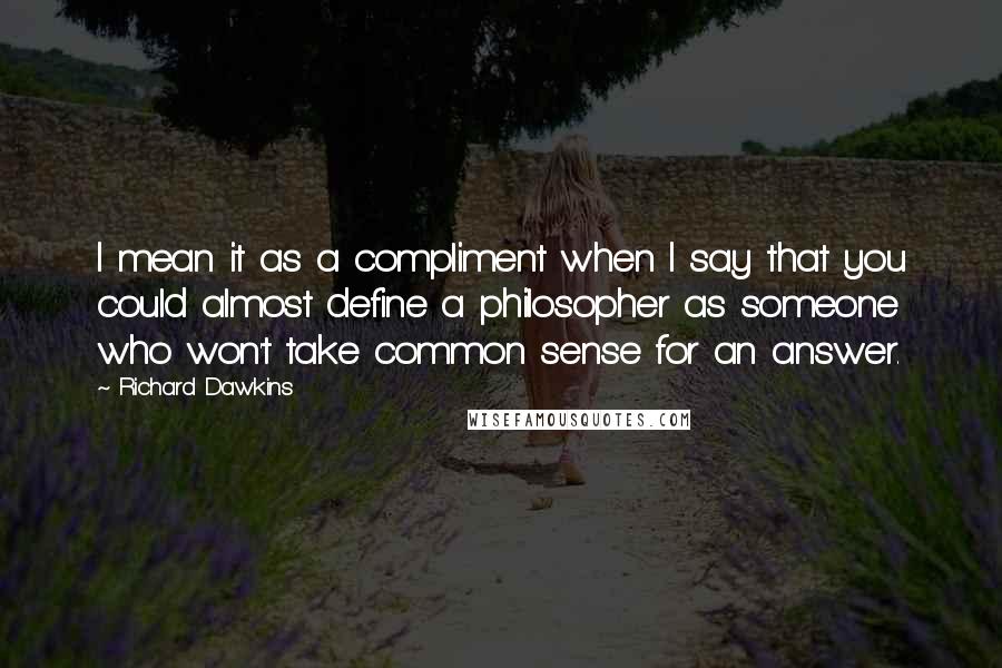 Richard Dawkins Quotes: I mean it as a compliment when I say that you could almost define a philosopher as someone who won't take common sense for an answer.