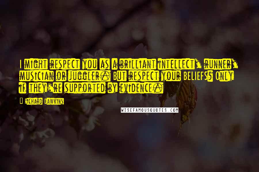 Richard Dawkins Quotes: I might respect you as a brilliant intellect, runner, musician or juggler. But respect your BELIEFS? Only if they're supported by evidence.