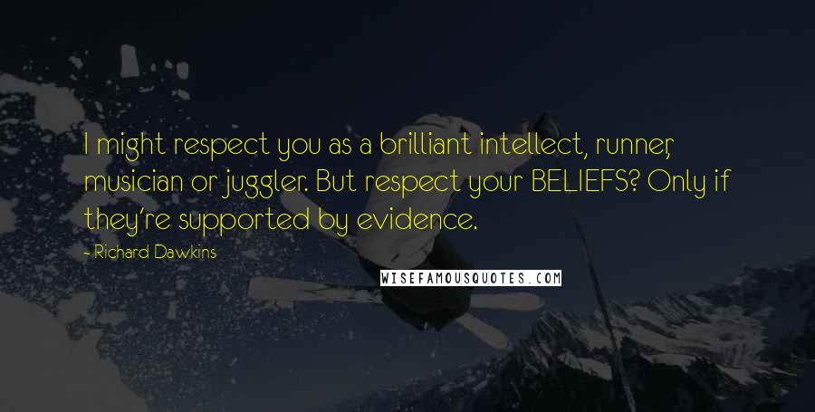 Richard Dawkins Quotes: I might respect you as a brilliant intellect, runner, musician or juggler. But respect your BELIEFS? Only if they're supported by evidence.