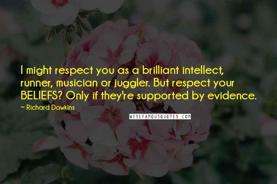 Richard Dawkins Quotes: I might respect you as a brilliant intellect, runner, musician or juggler. But respect your BELIEFS? Only if they're supported by evidence.