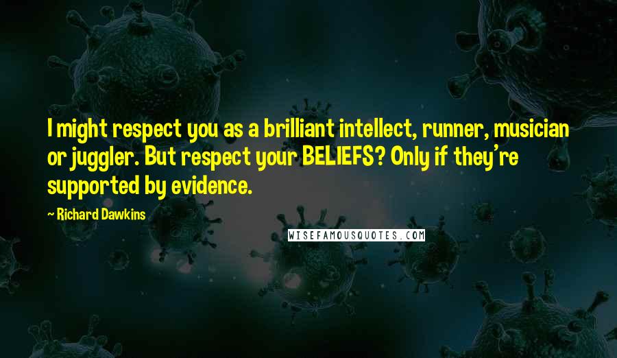 Richard Dawkins Quotes: I might respect you as a brilliant intellect, runner, musician or juggler. But respect your BELIEFS? Only if they're supported by evidence.
