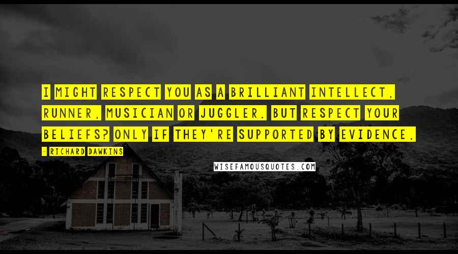 Richard Dawkins Quotes: I might respect you as a brilliant intellect, runner, musician or juggler. But respect your BELIEFS? Only if they're supported by evidence.