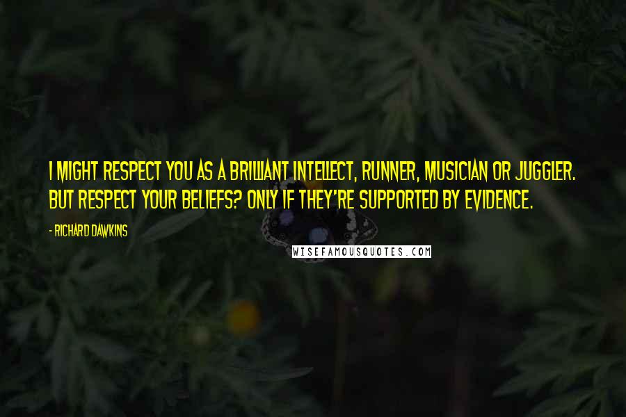 Richard Dawkins Quotes: I might respect you as a brilliant intellect, runner, musician or juggler. But respect your BELIEFS? Only if they're supported by evidence.