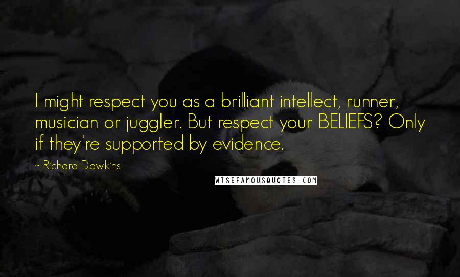 Richard Dawkins Quotes: I might respect you as a brilliant intellect, runner, musician or juggler. But respect your BELIEFS? Only if they're supported by evidence.