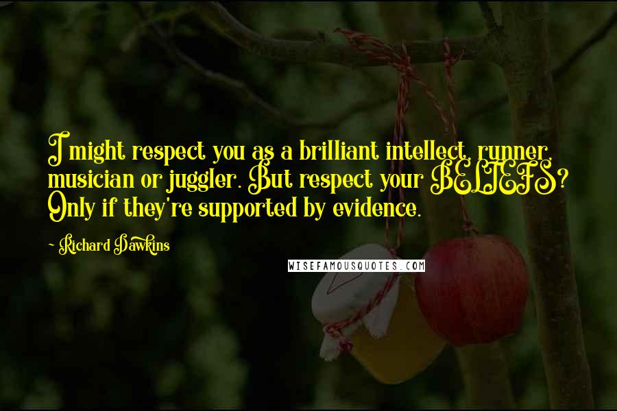 Richard Dawkins Quotes: I might respect you as a brilliant intellect, runner, musician or juggler. But respect your BELIEFS? Only if they're supported by evidence.