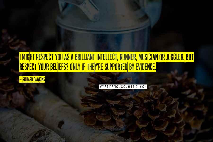 Richard Dawkins Quotes: I might respect you as a brilliant intellect, runner, musician or juggler. But respect your BELIEFS? Only if they're supported by evidence.