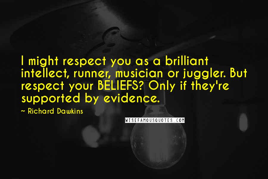 Richard Dawkins Quotes: I might respect you as a brilliant intellect, runner, musician or juggler. But respect your BELIEFS? Only if they're supported by evidence.