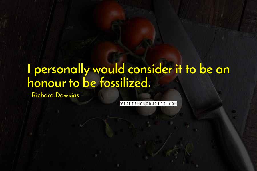 Richard Dawkins Quotes: I personally would consider it to be an honour to be fossilized.