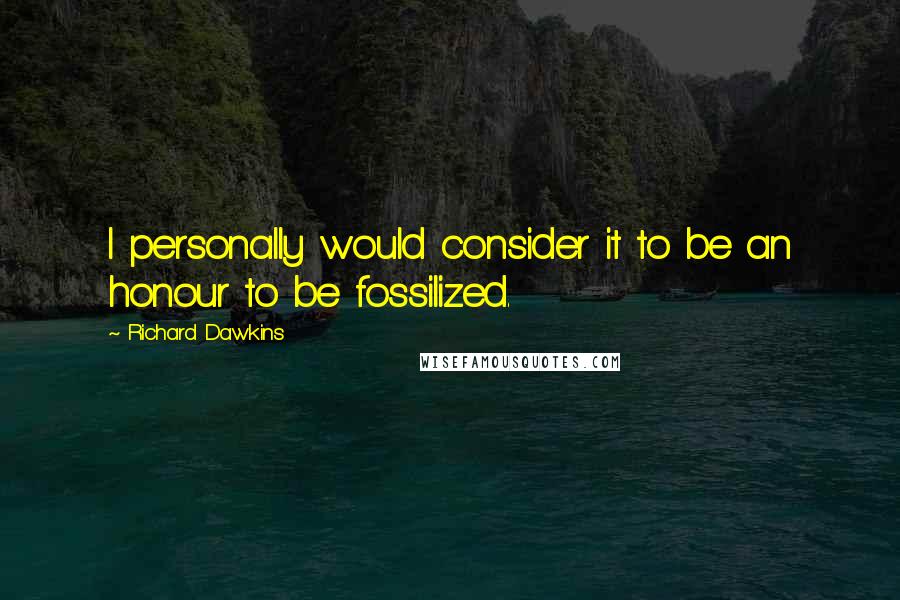 Richard Dawkins Quotes: I personally would consider it to be an honour to be fossilized.