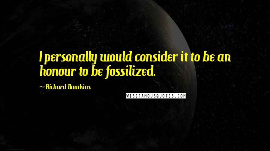 Richard Dawkins Quotes: I personally would consider it to be an honour to be fossilized.