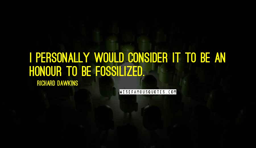 Richard Dawkins Quotes: I personally would consider it to be an honour to be fossilized.