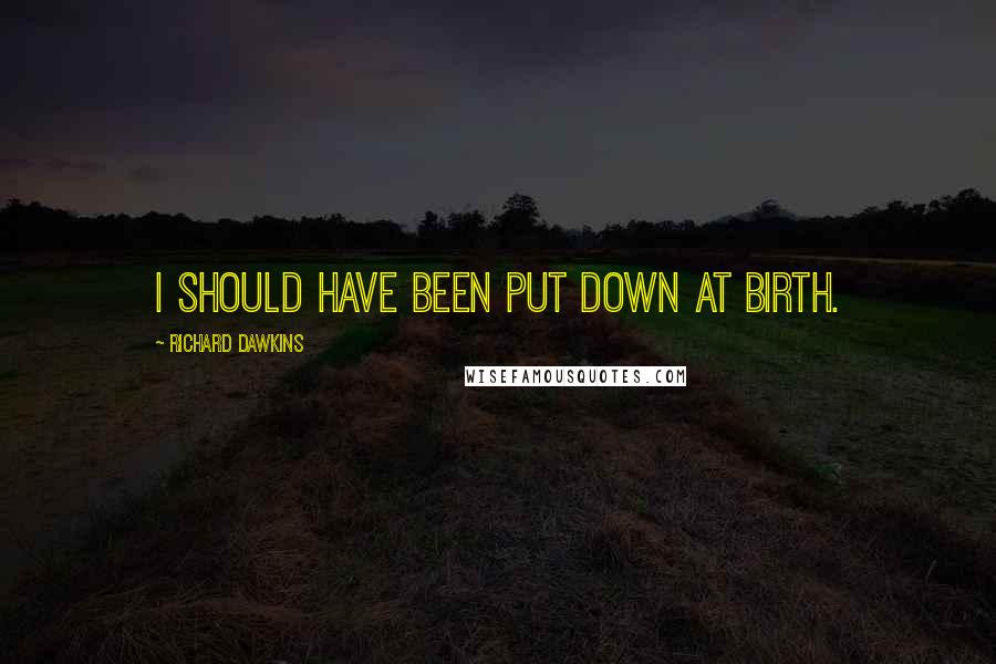 Richard Dawkins Quotes: I should have been put down at birth.