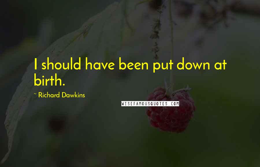 Richard Dawkins Quotes: I should have been put down at birth.