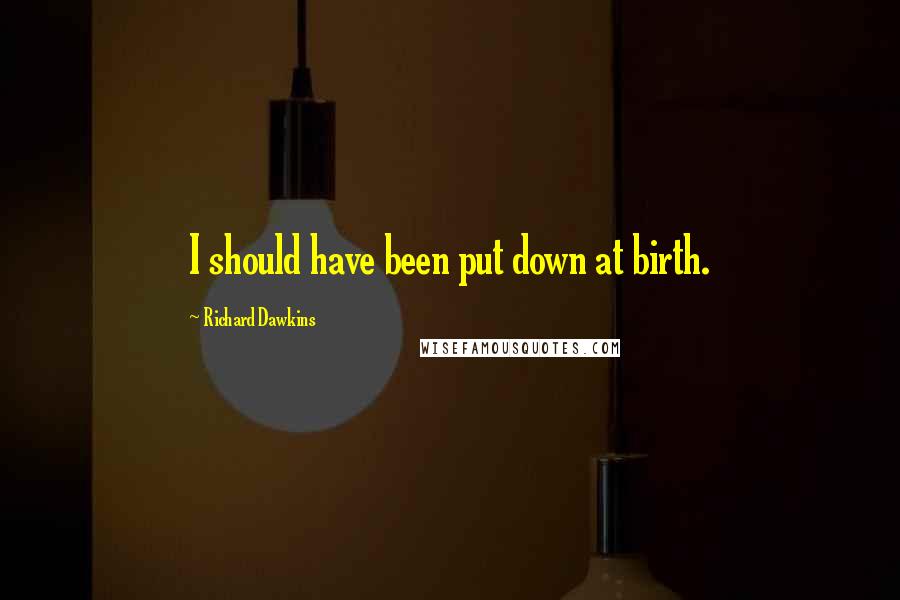 Richard Dawkins Quotes: I should have been put down at birth.