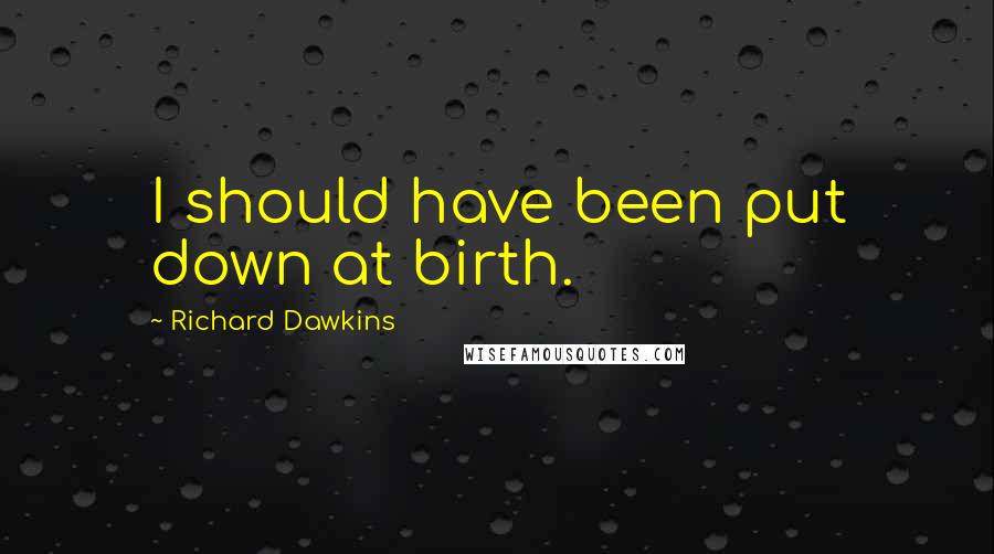 Richard Dawkins Quotes: I should have been put down at birth.