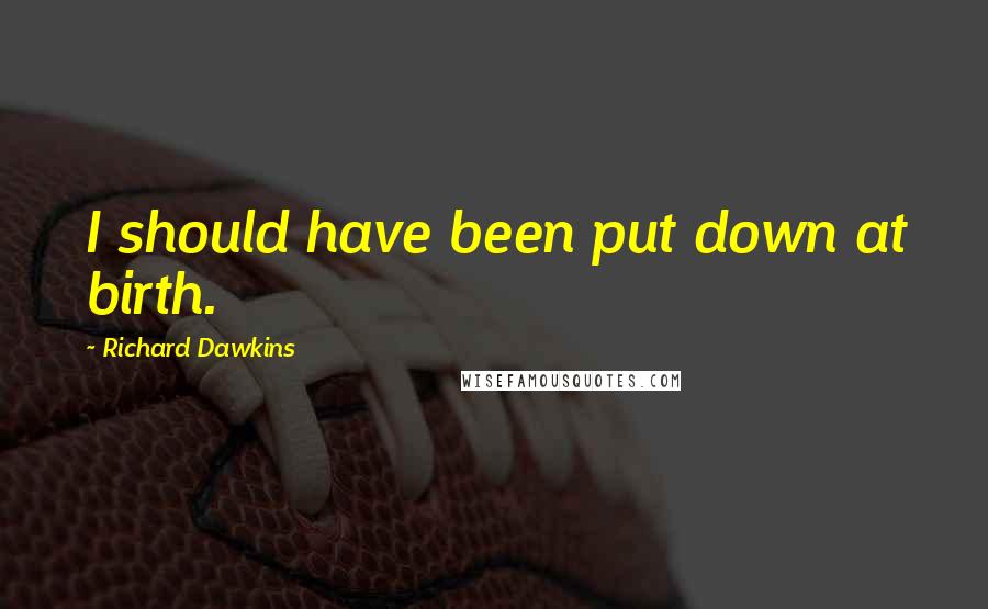 Richard Dawkins Quotes: I should have been put down at birth.