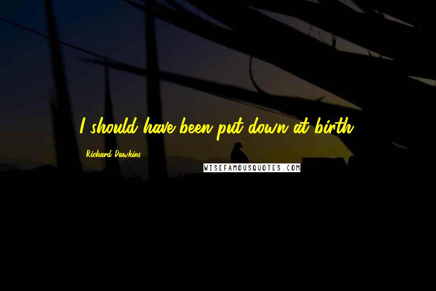 Richard Dawkins Quotes: I should have been put down at birth.