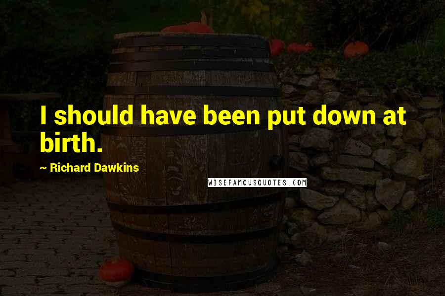 Richard Dawkins Quotes: I should have been put down at birth.