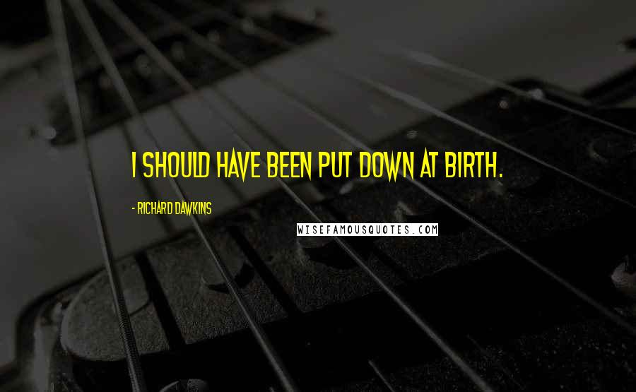 Richard Dawkins Quotes: I should have been put down at birth.