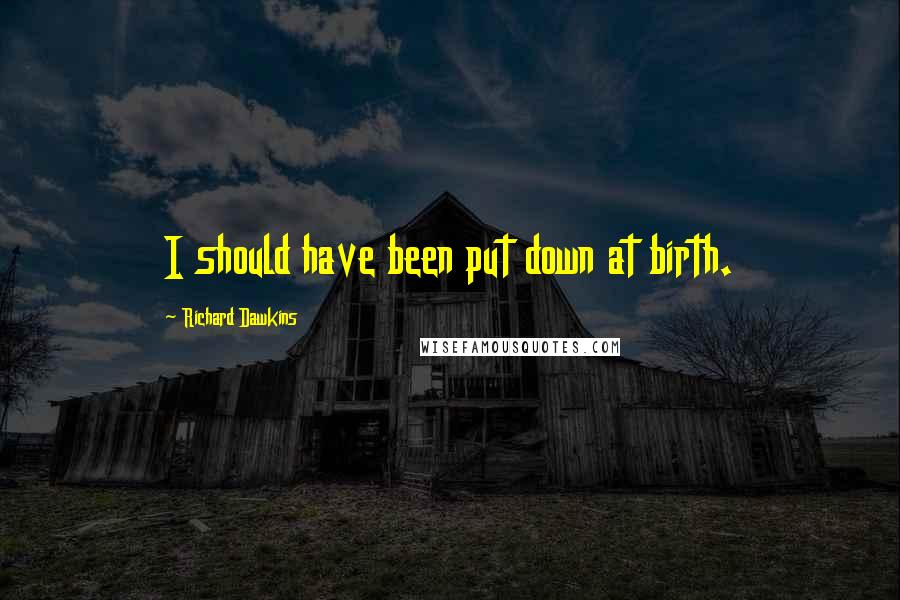 Richard Dawkins Quotes: I should have been put down at birth.