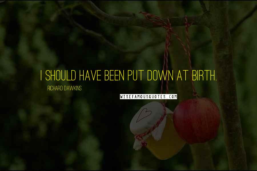 Richard Dawkins Quotes: I should have been put down at birth.