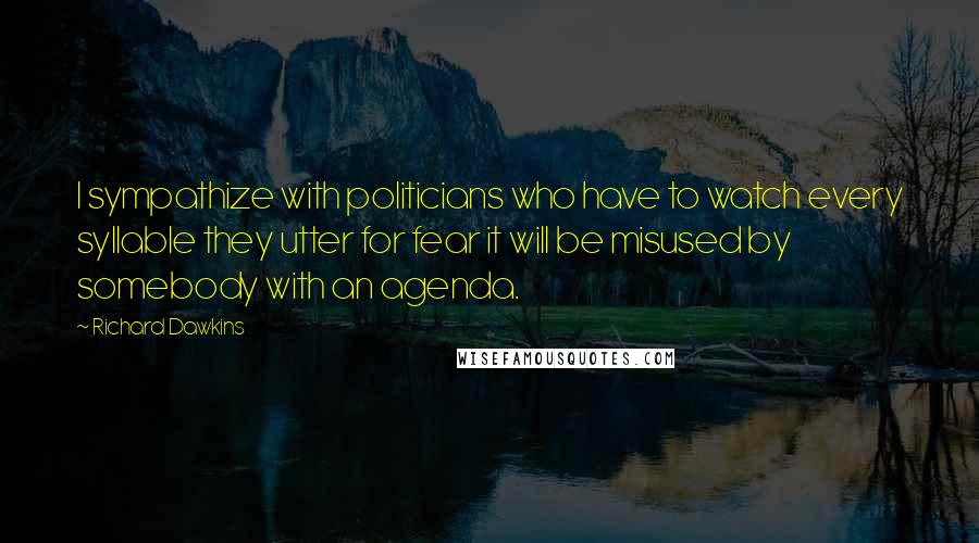 Richard Dawkins Quotes: I sympathize with politicians who have to watch every syllable they utter for fear it will be misused by somebody with an agenda.