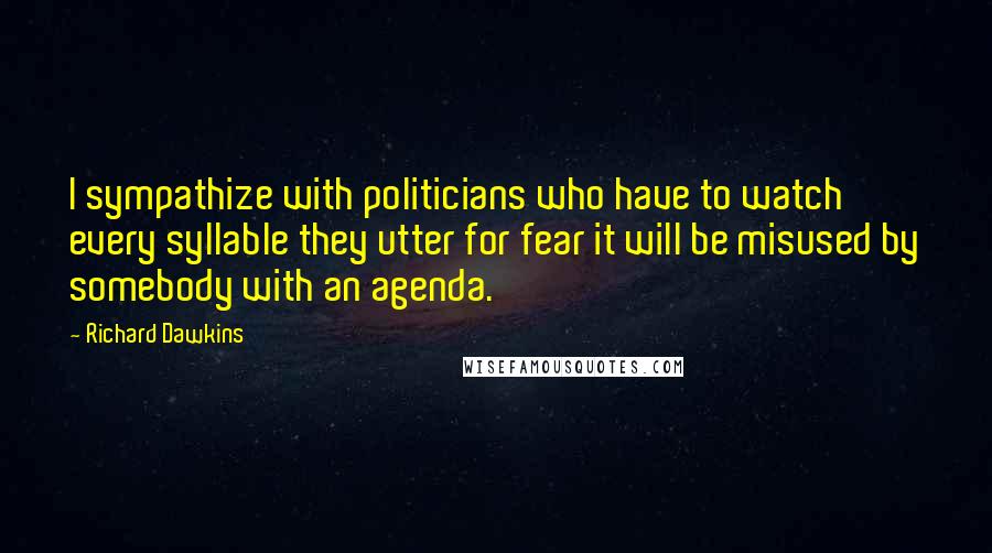 Richard Dawkins Quotes: I sympathize with politicians who have to watch every syllable they utter for fear it will be misused by somebody with an agenda.